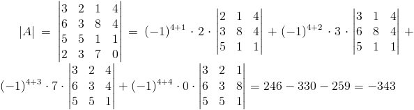 left|Aright|=begin{vmatrix}3 & 2 & 1 & 4\ 6 & 3 & 8 & 4\ 5 & 5 & 1 & 1\ 2 & 3 & 7 & 0end{vmatrix}=(-1)^{4+1}cdot 2cdot begin{vmatrix}2 & 1 & 4\ 3 & 8 & 4\ 5 & 1 & 1end{vmatrix}+(-1)^{4+2}cdot 3cdot begin{vmatrix}3 & 1 & 4\ 6 & 8 & 4\ 5 & 1 & 1end{vmatrix}+(-1)^{4+3}cdot 7cdotbegin{vmatrix}3 & 2 & 4\ 6 & 3 & 4\ 5 & 5 & 1end{vmatrix}+(-1)^{4+4}cdot 0cdot begin{vmatrix}3 & 2 & 1\ 6 & 3 & 8\ 5 & 5 & 1end{vmatrix}=246-330-259=-343