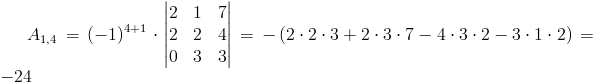 A_{1,4}=(-1)^{4+1}cdot egin{vmatrix}
2 & 1 & 7 
2 & 2 & 4 
0 & 3 & 3
end{vmatrix}=-left(2cdot 2cdot 3+2cdot 3cdot 7-4cdot 3cdot 2-3cdot 1cdot 2
ight)=-24