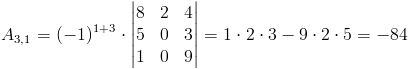 A_{3,1}=(-1)^{1+3}cdot egin{vmatrix}
8 & 2 & 4 
5 & 0 & 3 
1 & 0 & 9
end{vmatrix}=1cdot 2cdot 3-9cdot 2cdot 5=-84