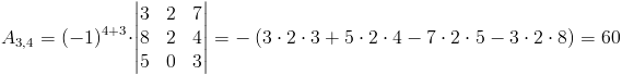 A_{3,4}=(-1)^{4+3}cdot egin{vmatrix}
3 & 2 & 7 
8 & 2 & 4 
5 & 0 & 3
end{vmatrix}=-left(3cdot 2cdot 3+5cdot 2cdot 4-7cdot 2cdot 5-3cdot 2cdot 8
ight)=60