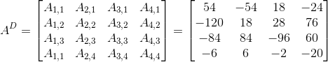 A^D=egin{bmatrix}
A_{1,1} & A_{2,1} & A_{3,1} & A_{4,1} 
A_{1,2} & A_{2,2} & A_{3,2} & A_{4,2} 
A_{1,3} & A_{2,3} & A_{3,3} & A_{4,3} 
A_{1,1} & A_{2,4} & A_{3,4} & A_{4,4}
end{bmatrix}=egin{bmatrix}
54 & -54 & 18 & -24 
-120 & 18 & 28 & 76 
-84 & 84 & -96 & 60 
-6 & 6 & -2 &-20
end{bmatrix}