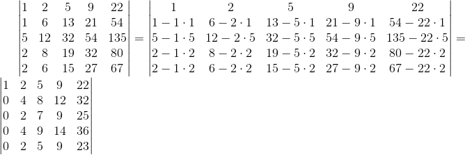 begin{vmatrix}{1 & 2 & 5 & 9 & 22 \1 & 6 & 13 & 21 & 54 \5 & 12 & 32 & 54 & 135 \2 & 8 & 19 & 32 & 80 \2 & 6 & 15 & 27 & 67}end{vmatrix}=begin{vmatrix}{1 & 2 & 5 & 9 & 22 \1- 1cdot 1 & 6- 2cdot 1 & 13- 5cdot 1 & 21- 9cdot 1 & 54- 22cdot 1 \5- 1cdot 5 & 12- 2cdot 5 & 32- 5cdot 5 & 54- 9cdot 5 & 135- 22cdot 5 \2- 1cdot 2 & 8- 2cdot 2 & 19- 5cdot 2 & 32- 9cdot 2 & 80- 22cdot 2 2- 1cdot 2 & 6- 2cdot 2 & 15- 5cdot 2 & 27- 9cdot 2 & 67- 22cdot 2}end{vmatrix}=begin{vmatrix}{1 & 2 & 5 & 9 & 22 \0 & 4 & 8 & 12 & 32 \0 & 2 & 7 & 9 & 25 \0 & 4 & 9 & 14 & 36 \0 & 2 & 5 & 9 & 23}end{vmatrix}