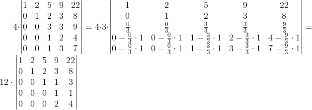 4cdotbegin{vmatrix}{1 & 2 & 5 & 9 & 22 \0 & 1 & 2 & 3 & 8 \0 & 0 & 3 & 3 & 9 \0 & 0 & 1 & 2 & 4 \0 & 0 & 1 & 3 & 7}end{vmatrix}=4cdot 3cdotbegin{vmatrix}{1 & 2 & 5 & 9 & 22 \0 & 1 & 2 & 3 & 8 frac{0}{3} & frac{0}{3} & frac{3}{3} & frac{3}{3} & frac{9}{3} \0-frac{0}{3}cdot 1 & 0-frac{0}{3}cdot 1 & 1-frac{3}{3}cdot 1 & 2-frac{3}{3}cdot 1 & 4-frac{9}{3}cdot 1 �-frac{0}{3}cdot 1 & 0-frac{0}{3}cdot 1 & 1-frac{3}{3}cdot 1 & 3-frac{3}{3}cdot 1 & 7-frac{9}{3}cdot 1}end{vmatrix}=12cdot begin{vmatrix}{1 & 2 & 5 & 9 & 22 \0 & 1 & 2 & 3 & 8 \0 & 0 & 1 & 1 & 3 \0 & 0 & 0 & 1 & 1 \0 & 0 & 0 & 2 & 4}end{vmatrix}