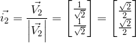 vec{i_2}=frac{vec{V_2}}{left|vec{V_2} right|}=begin{bmatrix}{frac{1}{sqrt{2}} \ frac{1}{sqrt{2}}}end{bmatrix} = begin{bmatrix}{frac{sqrt{2}}{2} \ frac{sqrt{2}}{2}}end{bmatrix}