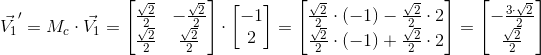 vec{V_1}'=M_ccdotvec{V_1}=begin{bmatrix}{frac{sqrt{2}}{2} & -frac{sqrt{2}}{2} \ frac{sqrt{2}}{2} & frac{sqrt{2}}{2}}end{bmatrix}cdotbegin{bmatrix}{-1  2}end{bmatrix}=begin{bmatrix}{frac{sqrt{2}}{2}cdot(-1) - frac{sqrt{2}}{2}cdot 2 \ frac{sqrt{2}}{2}cdot(-1) + frac{sqrt{2}}{2}cdot 2}end{bmatrix}=begin{bmatrix}{-frac{3cdot sqrt{2}}{2} \ frac{ sqrt{2}}{2}}end{bmatrix}