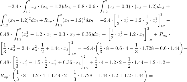 -2.4cdot int_{1.2}^2x_3cdot (x_3-1.2)dx_3-0.8cdot 0.6cdot int_{1.2}^2(x_3-0.3)cdot (x_3-1.2)dx_3+int_{1.2}^2(x_3-1.2)^2dx_3+R_{ay}cdot int_{1.2}^2(x_3-1.2)^2dx_3=-2.4cdot left[frac{1}{3}cdot x_3^3-1.2cdot frac{1}{2}cdot x_3^2\right]_{1.2}^{2}-0.48cdot int_{1.2}^2(x_3^2-1.2cdot x_3-0.3cdot x_3+0.36)dx_3+left[frac{1}{2}cdot x_3^2-1.2cdot x_3\right]_{1.2}^2+R_{ay}cdot left[frac{1}{3}cdot x_3^3-2.4cdot x_3^2cdot frac{1}{2}+1.44cdot x_3\right]_{1.2}^2=-2.4cdot left(frac{1}{3}cdot 8-0.6cdot 4-frac{1}{3}cdot 1.728+0.6cdot 1.44\right)-0.48cdot left[frac{1}{3}cdot x_3^3-1.5cdot frac{1}{2}cdot x_3^2+0.36cdot x_3\right]_{1.2}^2+frac{1}{2}cdot 4-1.2cdot 2-frac{1}{2}cdot 1.44+1.2cdot 1.2+R_{ay}cdotleft(frac{1}{3}cdot 8-1.2cdot 4+1.44cdot 2-frac{1}{3}cdot 1.728-1.44cdot 1.2+1.2cdot 1.44\right)=